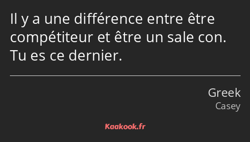 Il y a une différence entre être compétiteur et être un sale con. Tu es ce dernier.