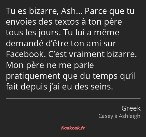 Tu es bizarre, Ash… Parce que tu envoies des textos à ton père tous les jours. Tu lui a même…