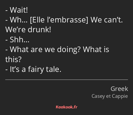 Wait! Wh… We can’t. We’re drunk! Shh… What are we doing? What is this? It’s a fairy tale.