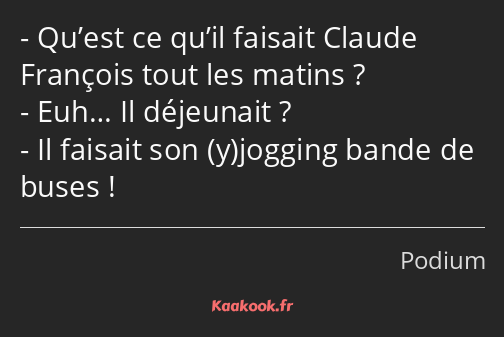 Qu’est ce qu’il faisait Claude François tout les matins ? Euh… Il déjeunait ? Il faisait son…