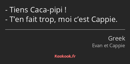 Tiens Caca-pipi ! T’en fait trop, moi c’est Cappie.