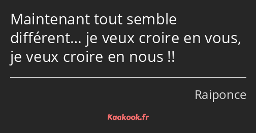 Maintenant tout semble différent… je veux croire en vous, je veux croire en nous !!