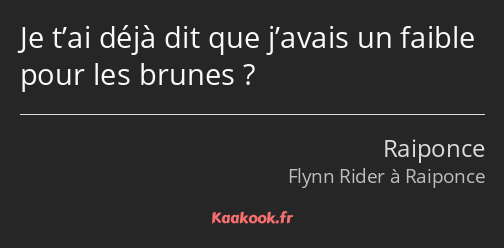 Je t’ai déjà dit que j’avais un faible pour les brunes ?