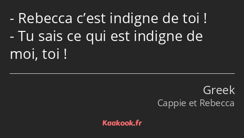 Rebecca c’est indigne de toi ! Tu sais ce qui est indigne de moi, toi !