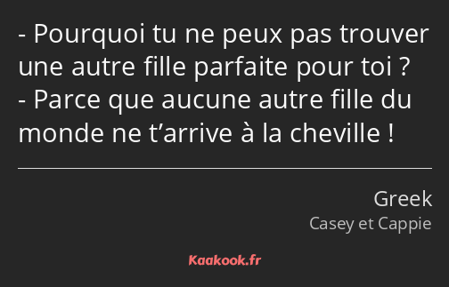 Pourquoi tu ne peux pas trouver une autre fille parfaite pour toi ? Parce que aucune autre fille du…