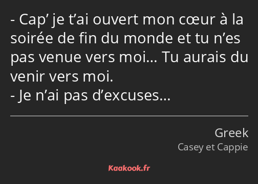 Cap’ je t’ai ouvert mon cœur à la soirée de fin du monde et tu n’es pas venue vers moi… Tu aurais…