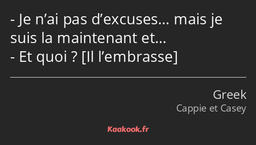 Je n’ai pas d’excuses… mais je suis la maintenant et… Et quoi ? 