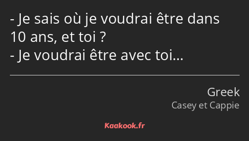 Je sais où je voudrai être dans 10 ans, et toi ? Je voudrai être avec toi…