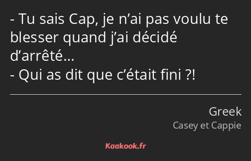 Tu sais Cap, je n’ai pas voulu te blesser quand j’ai décidé d’arrêté… Qui as dit que c’était fini ?!