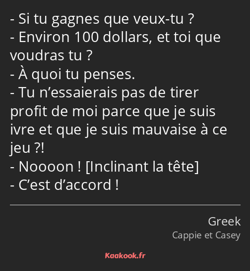 Si tu gagnes que veux-tu ? Environ 100 dollars, et toi que voudras tu ? À quoi tu penses. Tu…