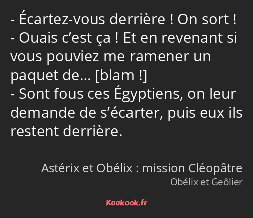 Écartez-vous derrière ! On sort ! Ouais c’est ça ! Et en revenant si vous pouviez me ramener un…