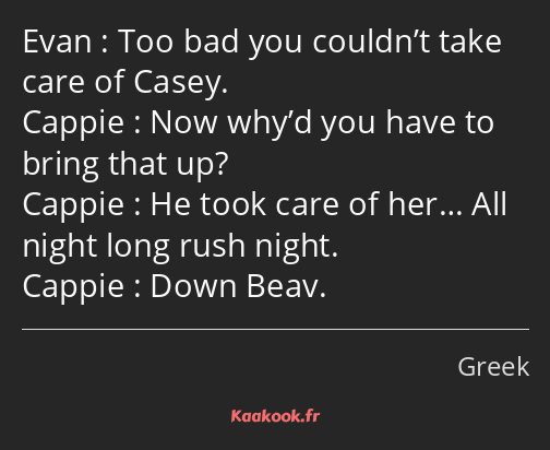 Too bad you couldn’t take care of Casey. Now why’d you have to bring that up? He took care of her……
