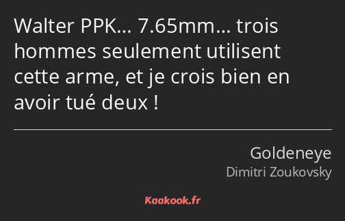 Walter PPK… 7.65mm… trois hommes seulement utilisent cette arme, et je crois bien en avoir tué deux…