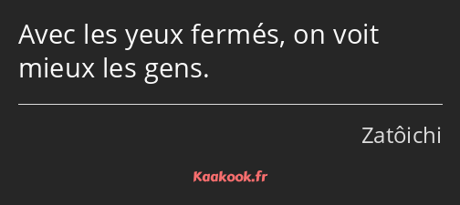 Avec les yeux fermés, on voit mieux les gens.