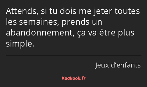 Attends, si tu dois me jeter toutes les semaines, prends un abandonnement, ça va être plus simple.