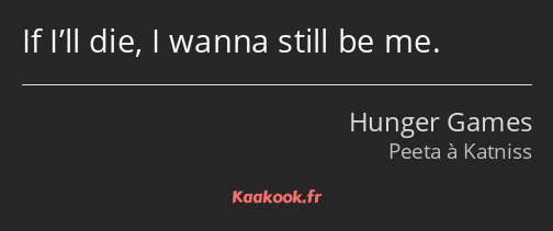 If I’ll die, I wanna still be me.