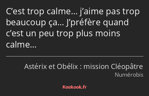 C’est trop calme… j’aime pas trop beaucoup ça… J’préfère quand c’est un peu trop plus moins calme…