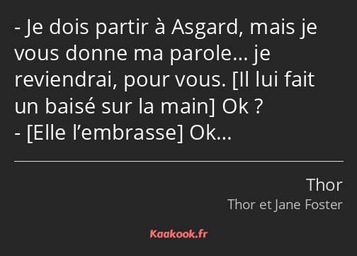 Je dois partir à Asgard, mais je vous donne ma parole… je reviendrai, pour vous. Ok ? Ok…