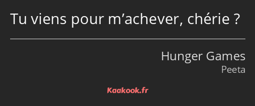 Tu viens pour m’achever, chérie ?