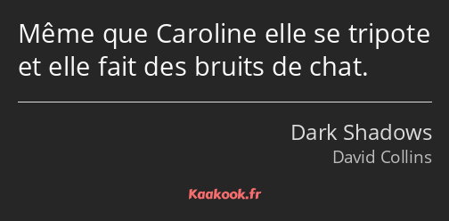 Même que Caroline elle se tripote et elle fait des bruits de chat.