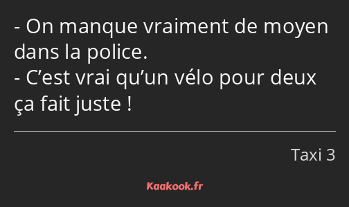 On manque vraiment de moyen dans la police. C’est vrai qu’un vélo pour deux ça fait juste !