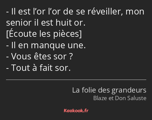 Il est l’or l’or de se réveiller, mon senior il est huit or. Il en manque une. Vous êtes sor ? Tout…