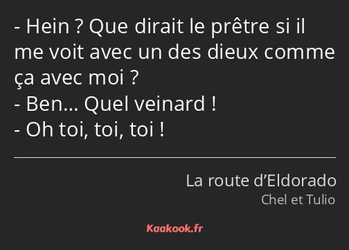 Hein ? Que dirait le prêtre si il me voit avec un des dieux comme ça avec moi ? Ben… Quel veinard…