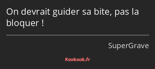 On devrait guider sa bite, pas la bloquer !