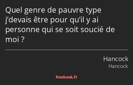 Quel genre de pauvre type j’devais être pour qu’il y ai personne qui se soit soucié de moi ?