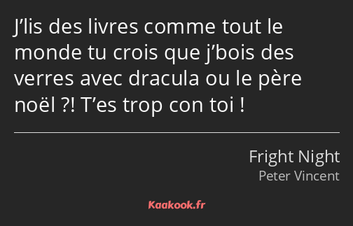 J’lis des livres comme tout le monde tu crois que j’bois des verres avec dracula ou le père noël…