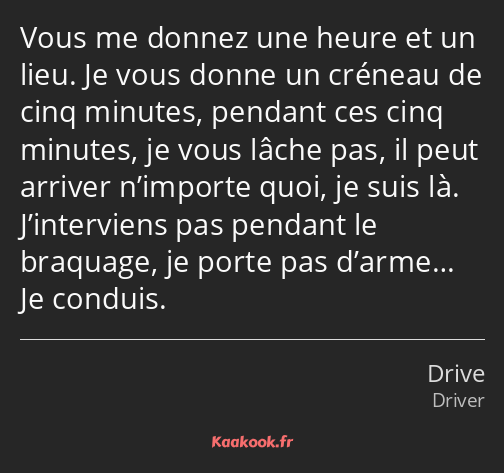 Vous me donnez une heure et un lieu. Je vous donne un créneau de cinq minutes, pendant ces cinq…