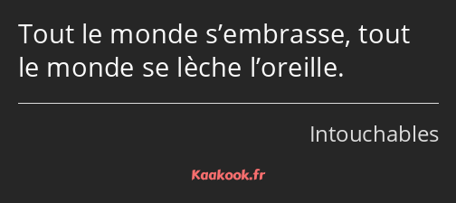 Tout le monde s’embrasse, tout le monde se lèche l’oreille.