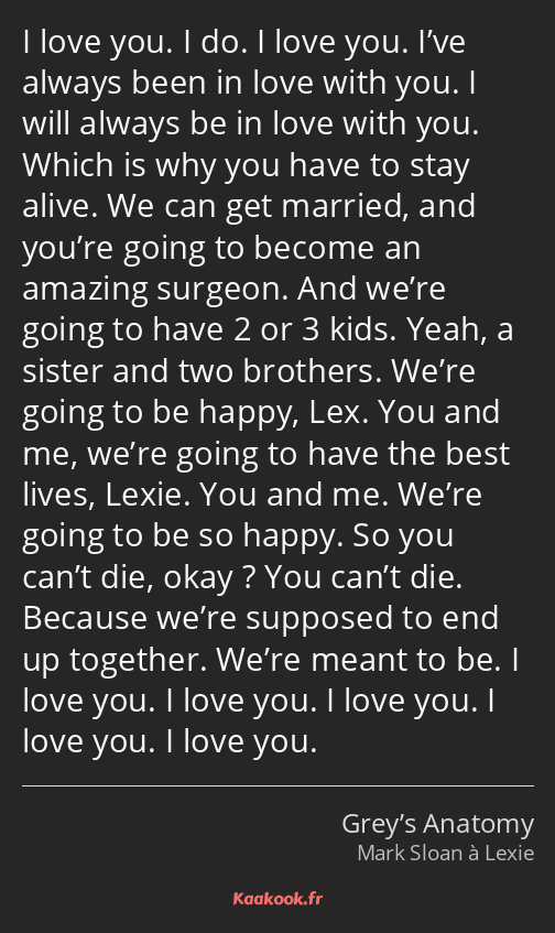 I love you. I do. I love you. I’ve always been in love with you. I will always be in love with you…