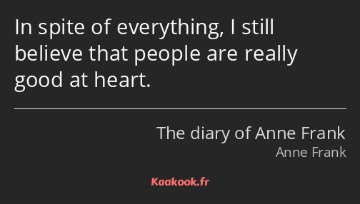 In spite of everything, I still believe that people are really good at heart.