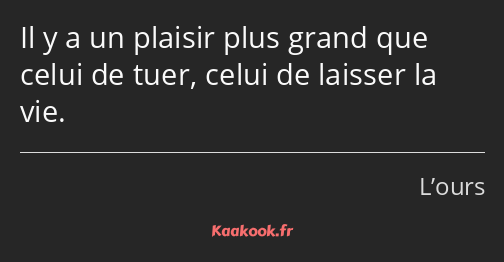 Il y a un plaisir plus grand que celui de tuer, celui de laisser la vie.