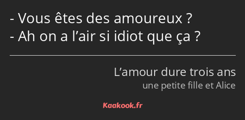 Vous êtes des amoureux ? Ah on a l’air si idiot que ça ?