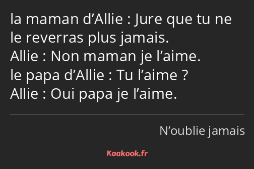 Jure que tu ne le reverras plus jamais. Non maman je l’aime. Tu l’aime ? Oui papa je l’aime.