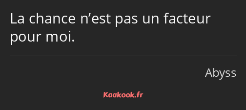 La chance n’est pas un facteur pour moi.