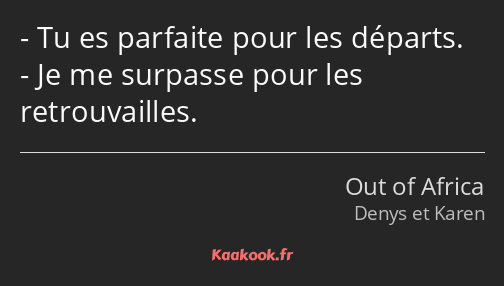 Tu es parfaite pour les départs. Je me surpasse pour les retrouvailles.