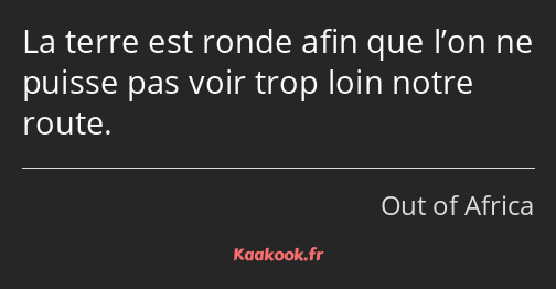 La terre est ronde afin que l’on ne puisse pas voir trop loin notre route.