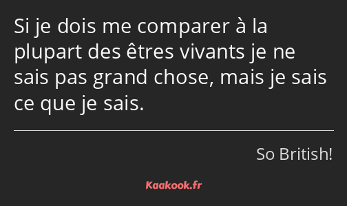 Si je dois me comparer à la plupart des êtres vivants je ne sais pas grand chose, mais je sais ce…