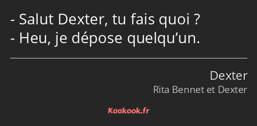 Salut Dexter, tu fais quoi ? Heu, je dépose quelqu’un.