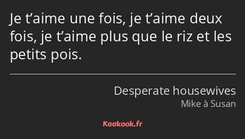 Je t’aime une fois, je t’aime deux fois, je t’aime plus que le riz et les petits pois.