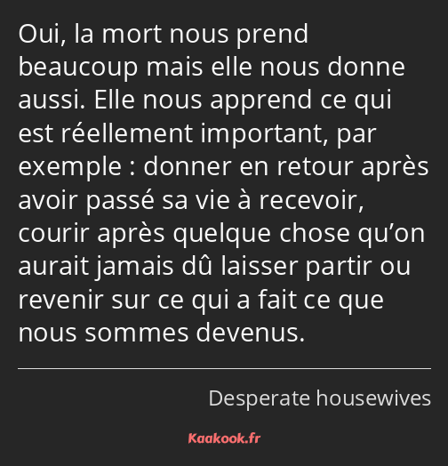 Oui, la mort nous prend beaucoup mais elle nous donne aussi. Elle nous apprend ce qui est…