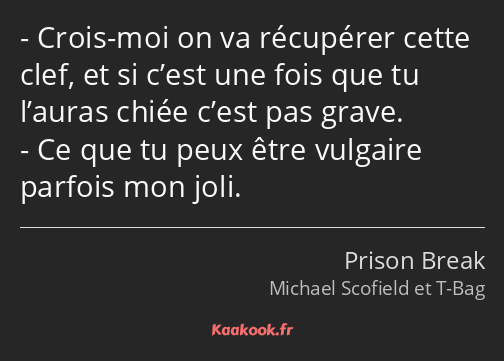 Crois-moi on va récupérer cette clef, et si c’est une fois que tu l’auras chiée c’est pas grave. Ce…