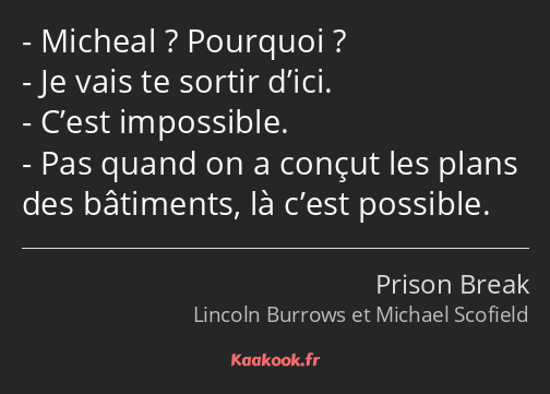 Micheal ? Pourquoi ? Je vais te sortir d’ici. C’est impossible. Pas quand on a conçut les plans des…