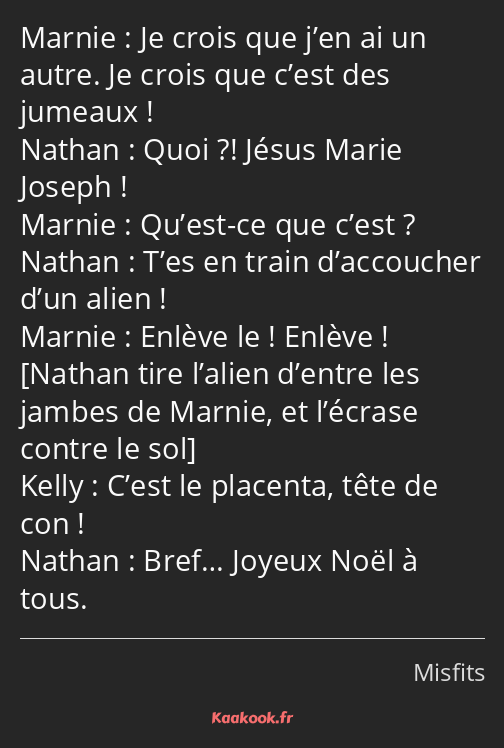 Je crois que j’en ai un autre. Je crois que c’est des jumeaux ! Quoi ?! Jésus Marie Joseph ! Qu’est…