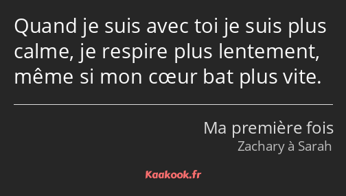 Quand je suis avec toi je suis plus calme, je respire plus lentement, même si mon cœur bat plus…