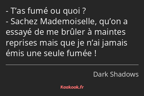 T’as fumé ou quoi ? Sachez Mademoiselle, qu’on a essayé de me brûler à maintes reprises mais que je…