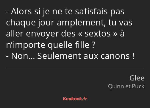 Alors si je ne te satisfais pas chaque jour amplement, tu vas aller envoyer des sextos à n’importe…